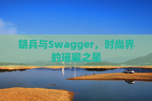 胡兵与Swagger，时尚界的璀璨之星