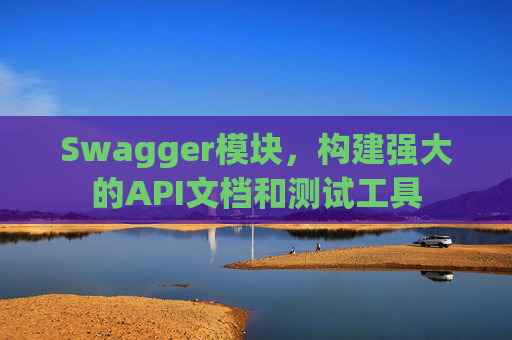 Swagger模块，构建强大的API文档和测试工具